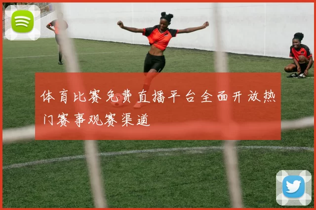 体育比赛免费直播平台全面开放热门赛事观赛渠道