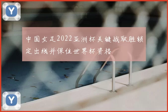 中国女足2022亚洲杯关键战取胜锁定出线并保住世界杯资格
