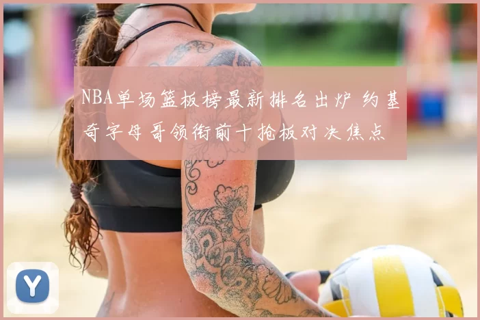 NBA单场篮板榜最新排名出炉 约基奇字母哥领衔前十抢板对决焦点