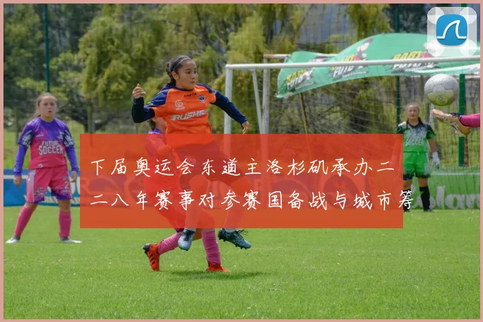 下届奥运会东道主洛杉矶承办二〇二八年赛事对参赛国备战与城市筹备影响