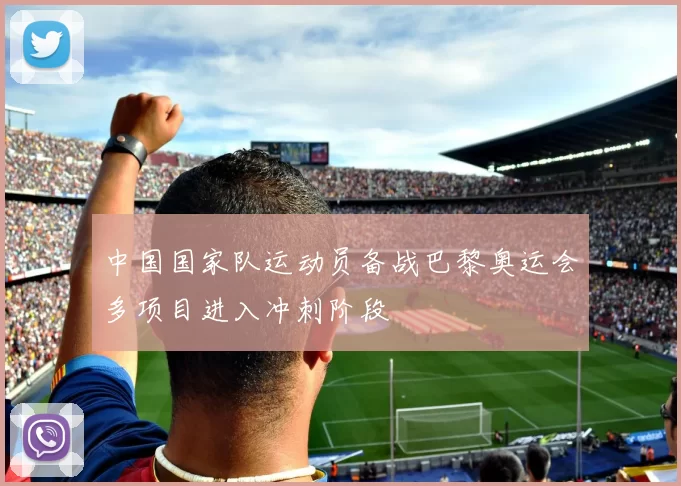 中国国家队运动员备战巴黎奥运会多项目进入冲刺阶段