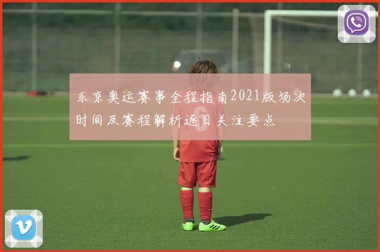 东京奥运赛事全程指南2021版场次时间及赛程解析逐日关注要点