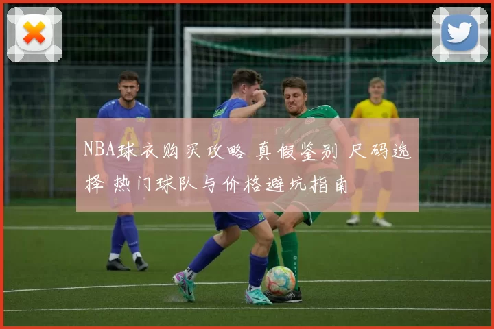 NBA球衣购买攻略 真假鉴别 尺码选择 热门球队与价格避坑指南