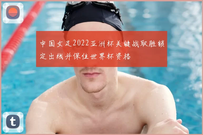 中国女足2022亚洲杯关键战取胜锁定出线并保住世界杯资格