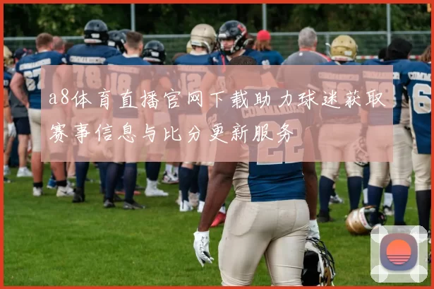 a8体育直播官网下载助力球迷获取赛事信息与比分更新服务