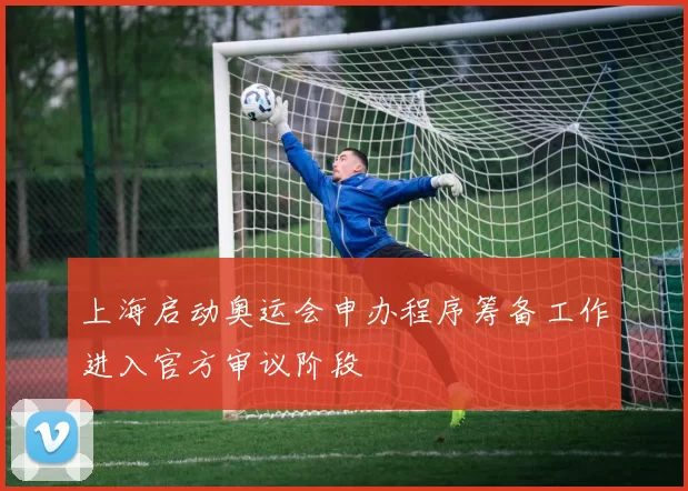 上海启动奥运会申办程序筹备工作进入官方审议阶段