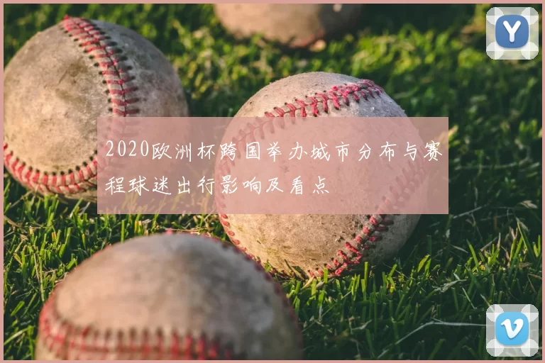 2020欧洲杯跨国举办城市分布与赛程球迷出行影响及看点