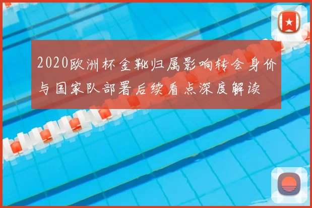 2020欧洲杯金靴归属影响转会身价与国家队部署后续看点深度解读