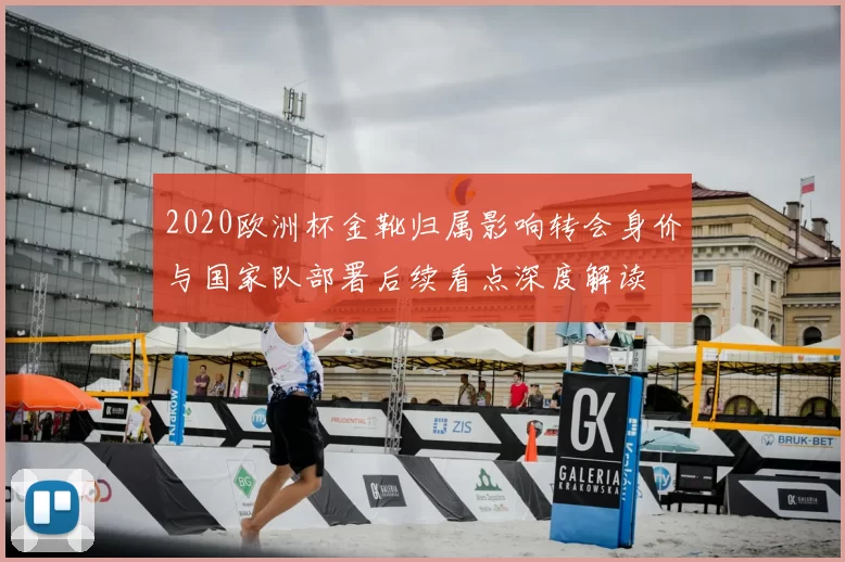 2020欧洲杯金靴归属影响转会身价与国家队部署后续看点深度解读
