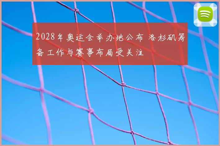 2028年奥运会举办地公布 洛杉矶筹备工作与赛事布局受关注