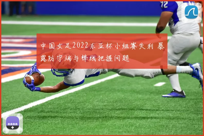 中国女足2022东亚杯小组赛失利 暴露防守端与锋线把握问题