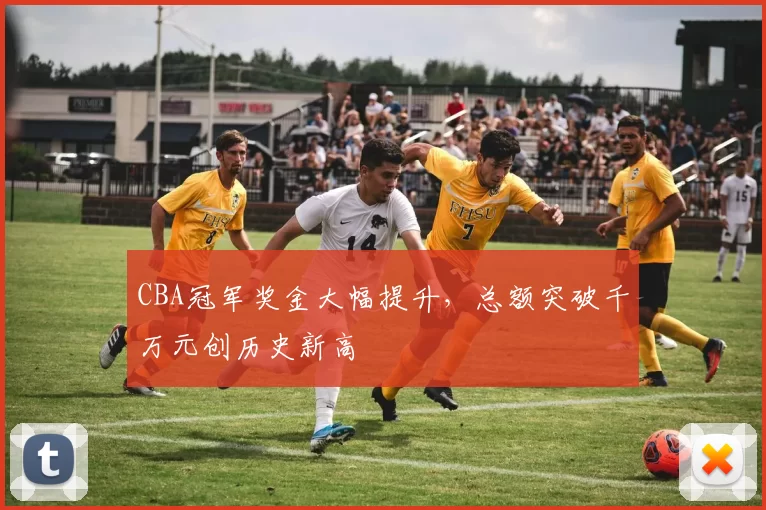 CBA冠军奖金大幅提升,总额突破千万元创历史新高