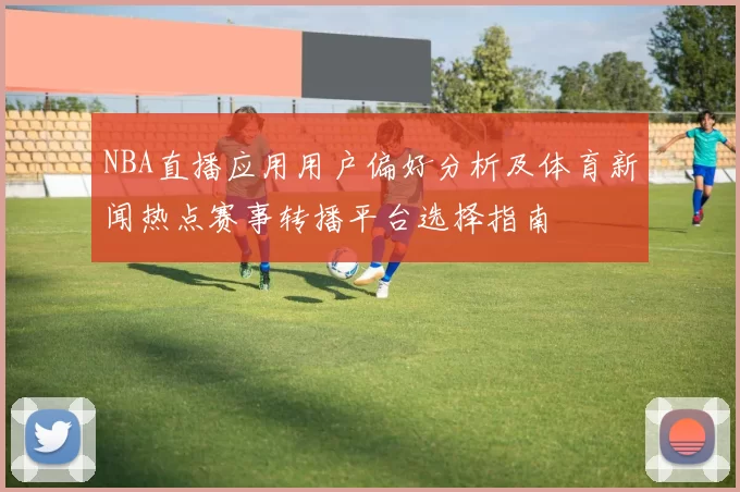 NBA直播应用用户偏好分析及体育新闻热点赛事转播平台选择指南