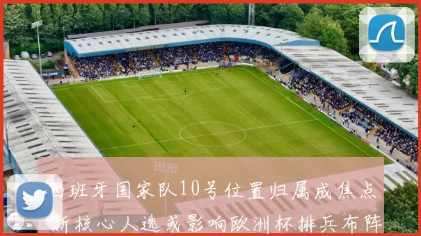 西班牙国家队10号位置归属成焦点 新核心人选或影响欧洲杯排兵布阵