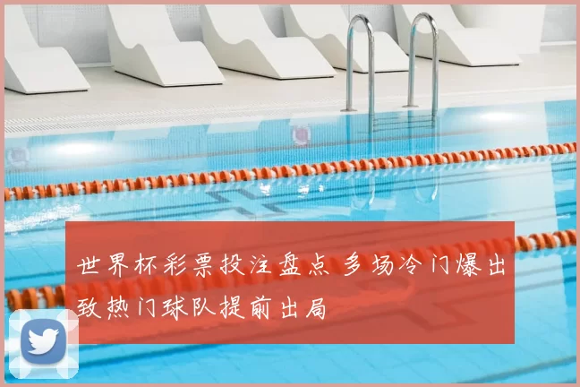 世界杯彩票投注盘点 多场冷门爆出致热门球队提前出局