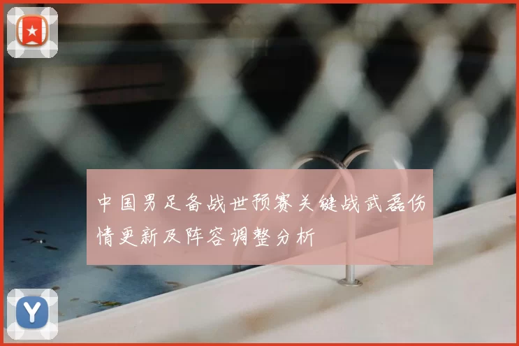 中国男足备战世预赛关键战武磊伤情更新及阵容调整分析