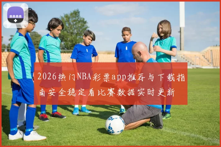 2026热门NBA彩票app推荐与下载指南安全稳定看比赛数据实时更新