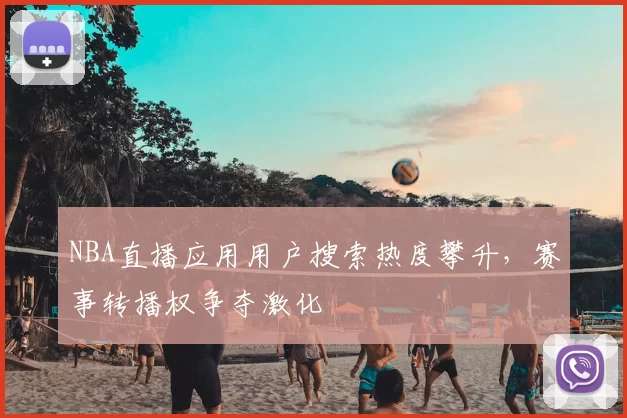 NBA直播应用用户搜索热度攀升，赛事转播权争夺激化