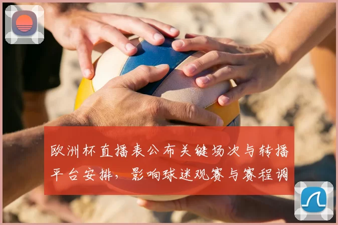 欧洲杯直播表公布关键场次与转播平台安排,影响球迷观赛与赛程调整