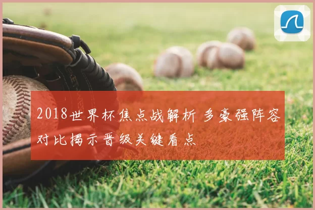 2018世界杯焦点战解析 多豪强阵容对比揭示晋级关键看点