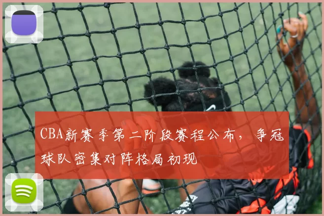 CBA新赛季第二阶段赛程公布，争冠球队密集对阵格局初现