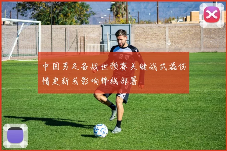 中国男足备战世预赛关键战武磊伤情更新或影响锋线部署