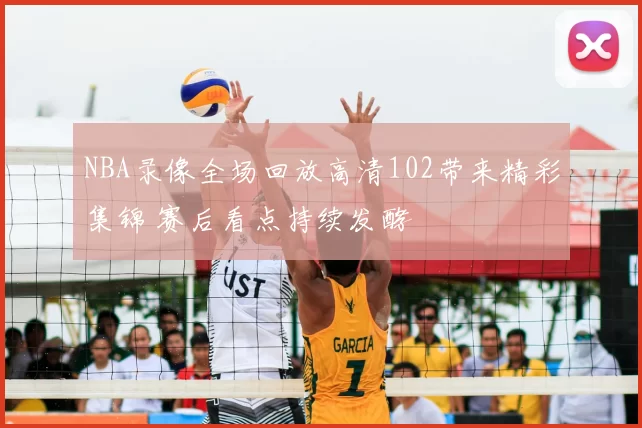 NBA录像全场回放高清102带来精彩集锦 赛后看点持续发酵