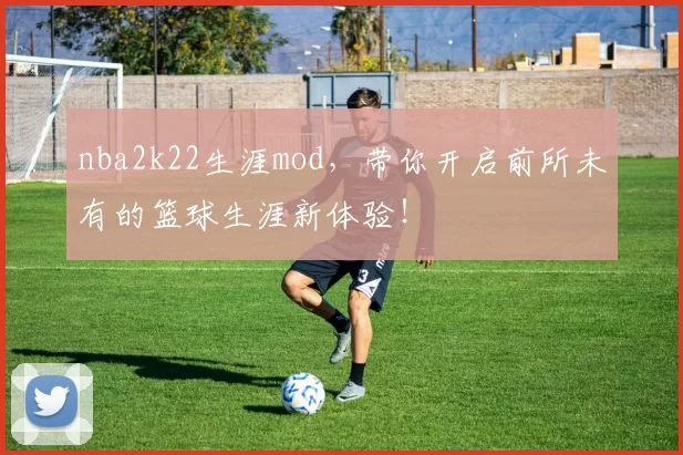 nba2k22生涯mod，带你开启前所未有的篮球生涯新体验！