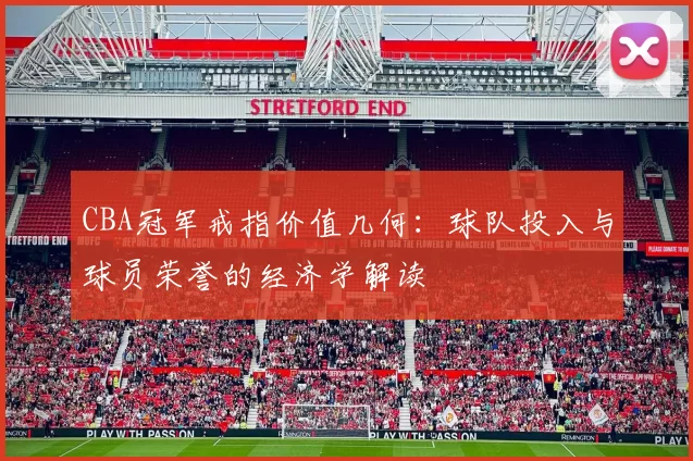 CBA冠军戒指价值几何：球队投入与球员荣誉的经济学解读