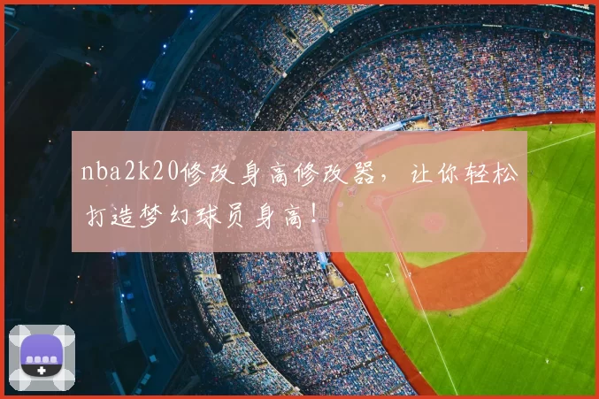 nba2k20修改身高修改器，让你轻松打造梦幻球员身高！