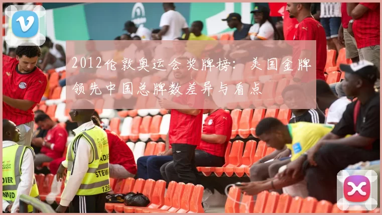 2012伦敦奥运会奖牌榜：美国金牌领先中国总牌数差异与看点