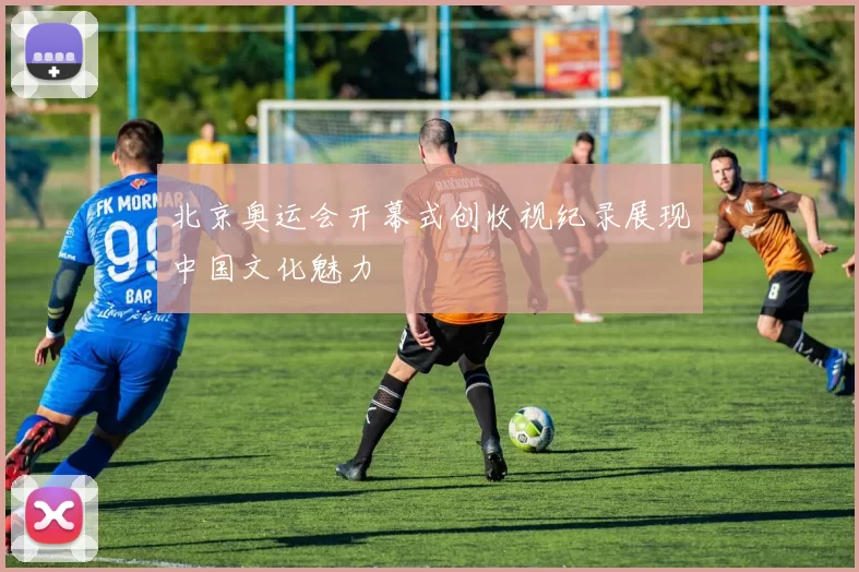 北京奥运会开幕式创收视纪录展现中国文化魅力
