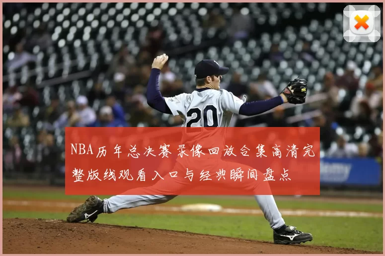 NBA历年总决赛录像回放合集高清完整版线观看入口与经典瞬间盘点