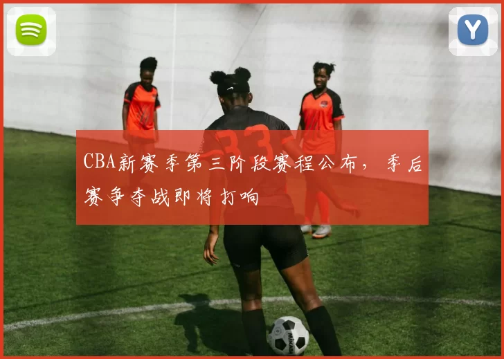 CBA新赛季第三阶段赛程公布，季后赛争夺战即将打响