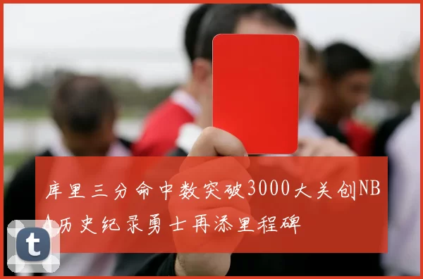 库里三分命中数突破3000大关创NBA历史纪录勇士再添里程碑