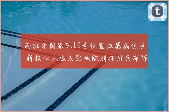 西班牙国家队10号位置归属成焦点 新核心人选或影响欧洲杯排兵布阵