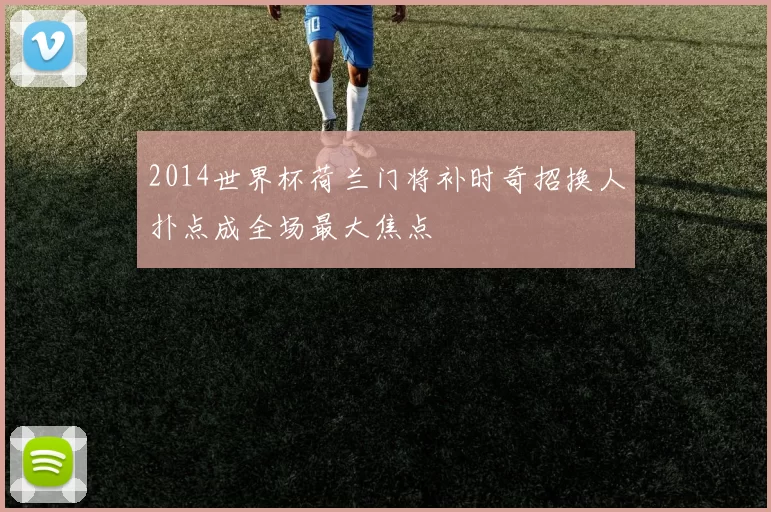 2014世界杯荷兰门将补时奇招换人扑点成全场最大焦点