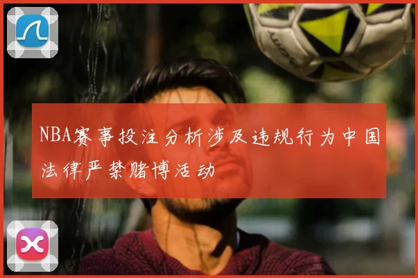NBA赛事投注分析涉及违规行为中国法律严禁赌博活动