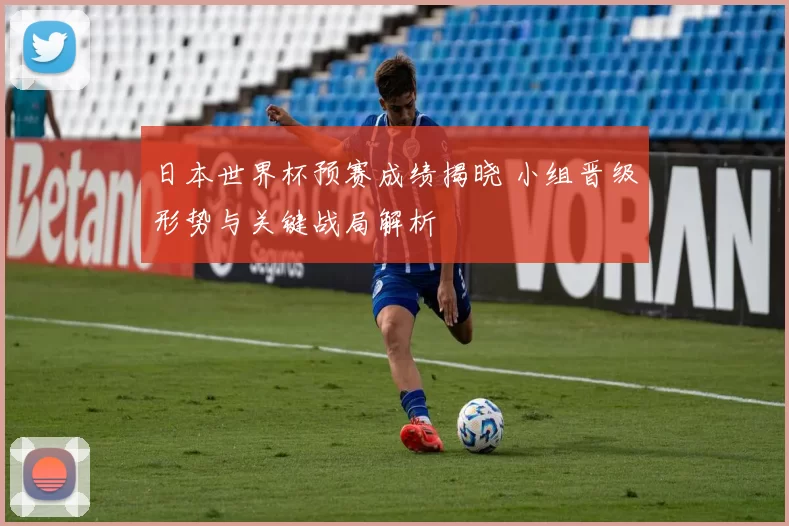 日本世界杯预赛成绩揭晓 小组晋级形势与关键战局解析