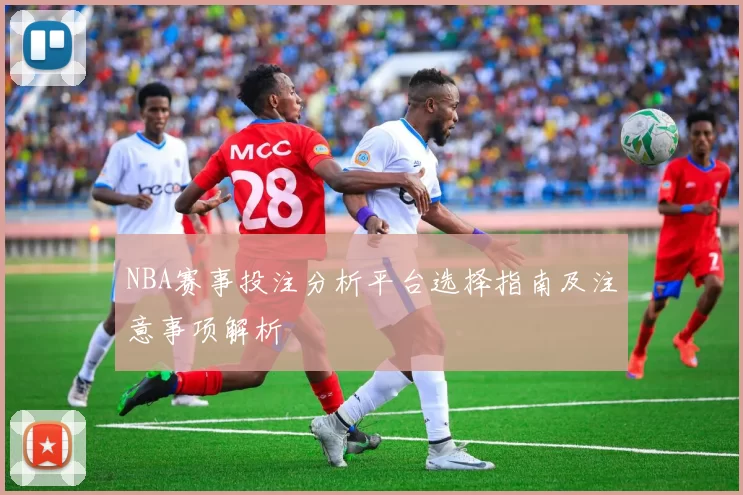 NBA赛事投注分析平台选择指南及注意事项解析