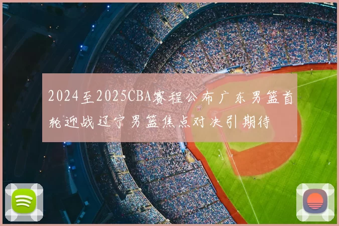 2024至2025CBA赛程公布广东男篮首轮迎战辽宁男篮焦点对决引期待