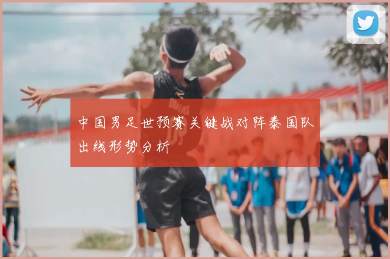 中国男足世预赛关键战对阵泰国队出线形势分析