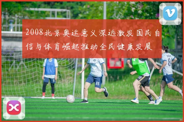 2008北京奥运意义深远激发国民自信与体育崛起推动全民健康发展