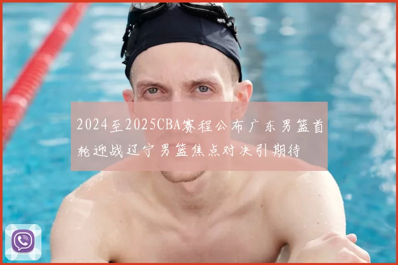 2024至2025CBA赛程公布广东男篮首轮迎战辽宁男篮焦点对决引期待