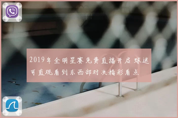 2019年全明星赛免费直播开启 球迷可直观看到东西部对决精彩看点