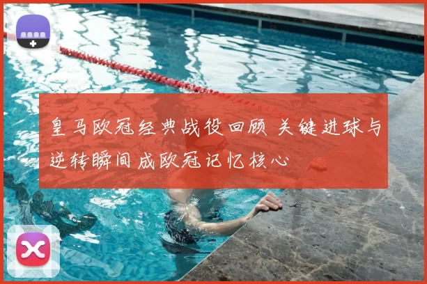 皇马欧冠经典战役回顾 关键进球与逆转瞬间成欧冠记忆核心