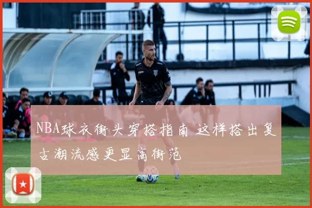 NBA球衣街头穿搭指南 这样搭出复古潮流感更显高街范