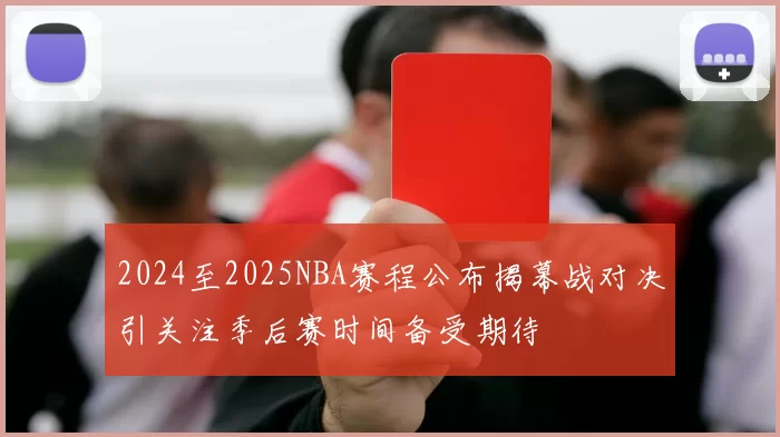 2024至2025NBA赛程公布揭幕战对决引关注季后赛时间备受期待