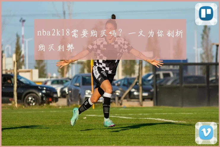 nba2k18需要购买吗？一文为你剖析购买利弊