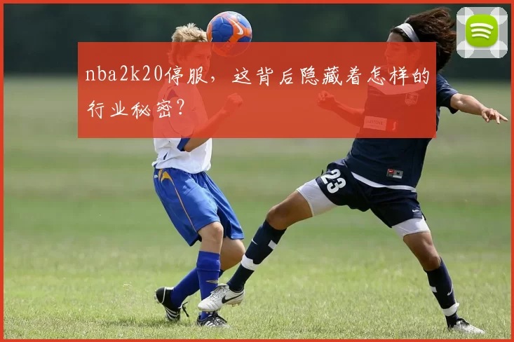nba2k20停服,这背后隐藏着怎样的行业秘密?